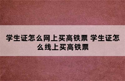 学生证怎么网上买高铁票 学生证怎么线上买高铁票